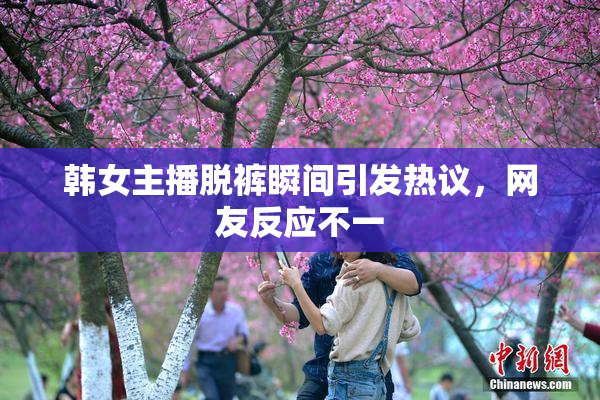 韩女主播脱裤瞬间引发热议，网友反应不一