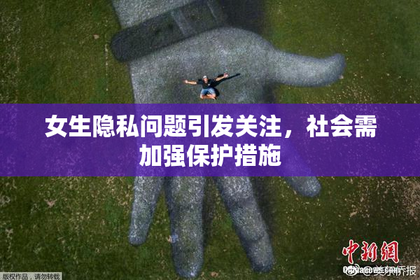 女生隐私问题引发关注，社会需加强保护措施