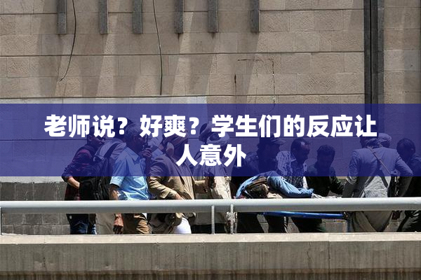 老师说？好爽？学生们的反应让人意外