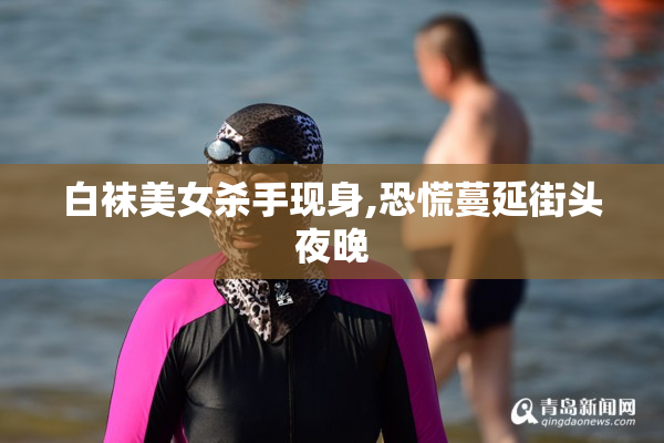白袜美女杀手现身,恐慌蔓延街头夜晚