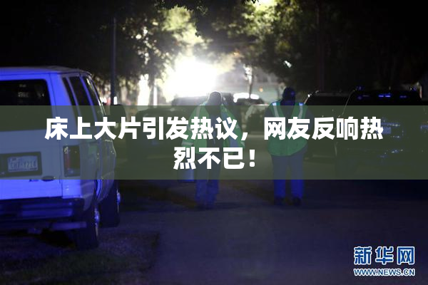 床上大片引发热议，网友反响热烈不已！