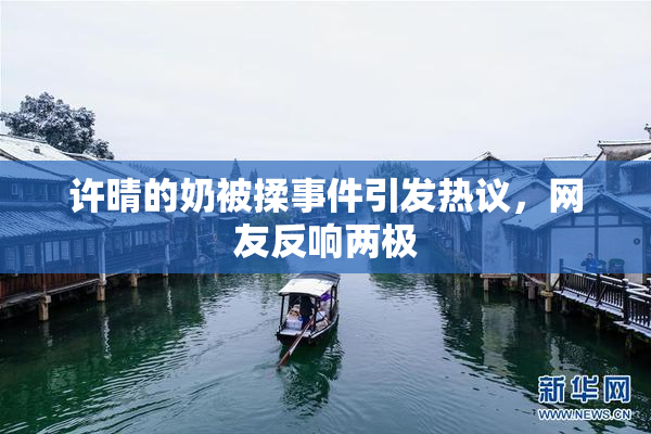 许晴的奶被揉事件引发热议，网友反响两极