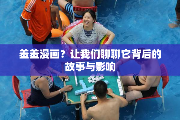 羞羞漫画？让我们聊聊它背后的故事与影响