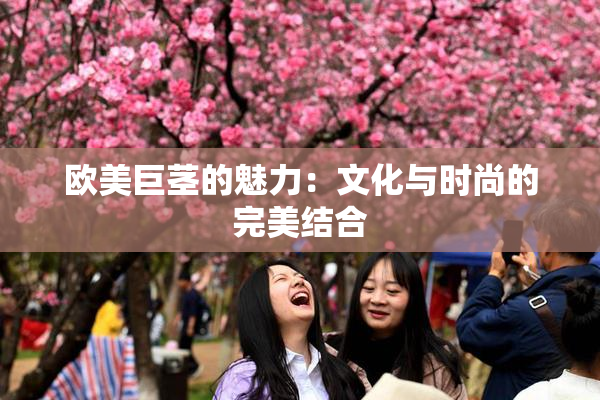 欧美巨茎的魅力：文化与时尚的完美结合