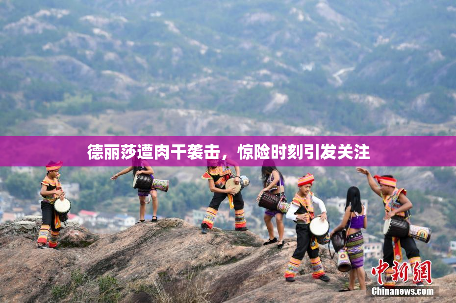 德丽莎遭肉干袭击，惊险时刻引发关注