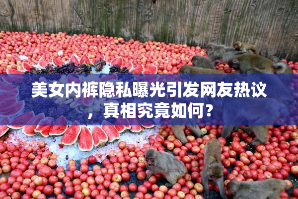 美女内裤隐私曝光引发网友热议，真相究竟如何？