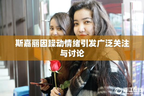斯嘉丽因躁动情绪引发广泛关注与讨论