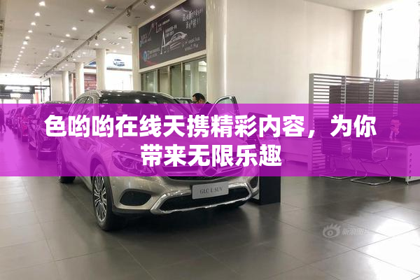 色哟哟在线天携精彩内容，为你带来无限乐趣