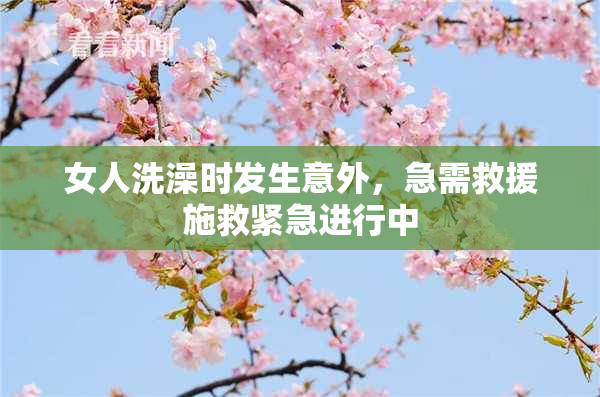女人洗澡时发生意外，急需救援施救紧急进行中