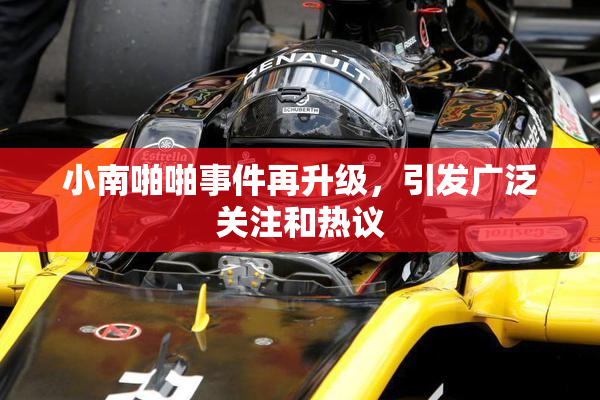 小南啪啪事件再升级，引发广泛关注和热议