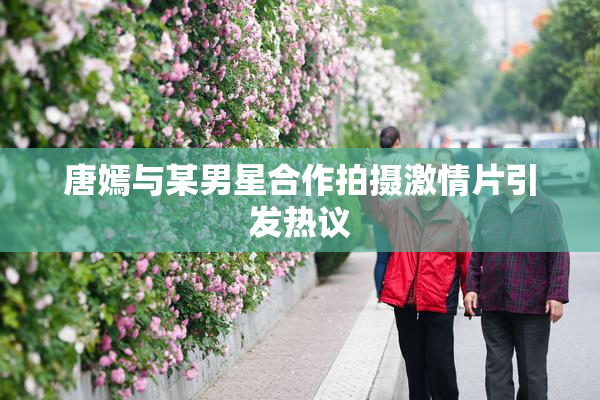 唐嫣与某男星合作拍摄激情片引发热议