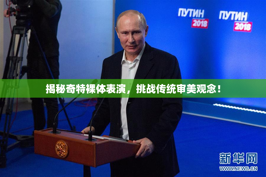 揭秘奇特裸体表演，挑战传统审美观念！
