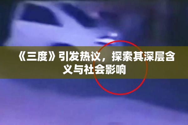 《三度》引发热议，探索其深层含义与社会影响