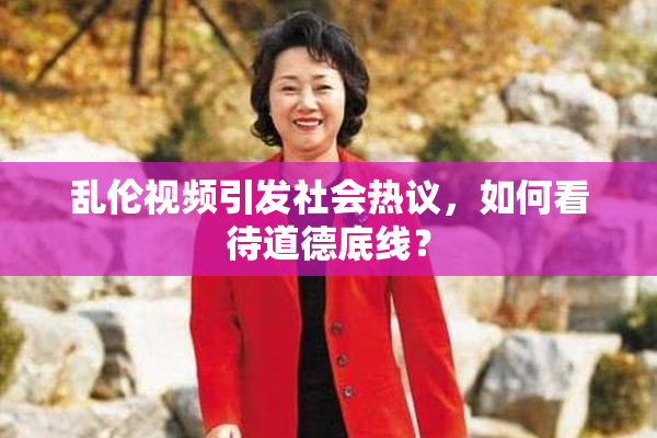乱伦视频引发社会热议，如何看待道德底线？