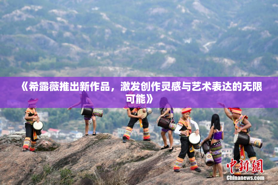 《希露薇推出新作品，激发创作灵感与艺术表达的无限可能》