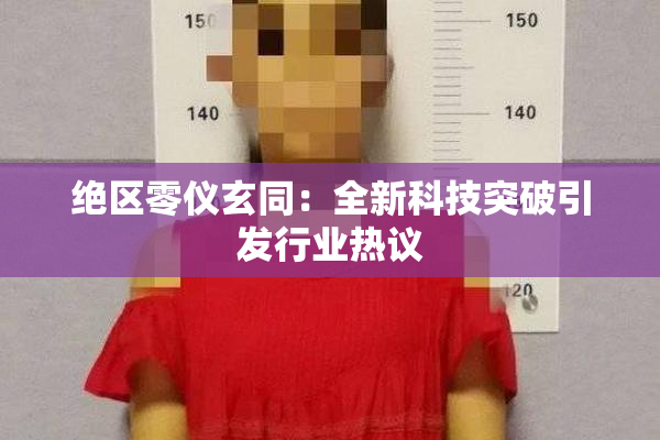 绝区零仪玄同：全新科技突破引发行业热议