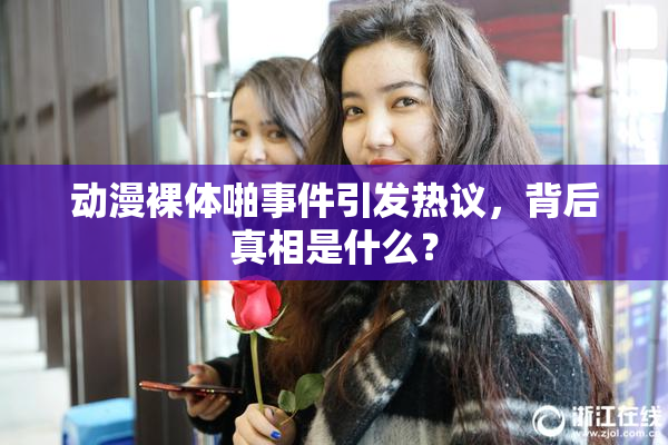 动漫裸体啪事件引发热议，背后真相是什么？
