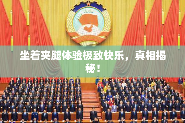 坐着夹腿体验极致快乐，真相揭秘！