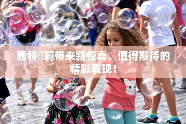 茜特菈莉带来新惊喜，值得期待的精彩表现！