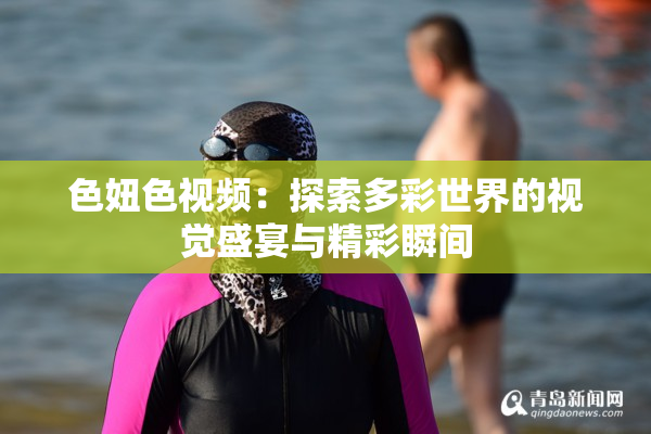 色妞色视频：探索多彩世界的视觉盛宴与精彩瞬间