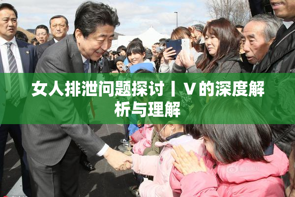 女人排泄问题探讨丨Ⅴ的深度解析与理解