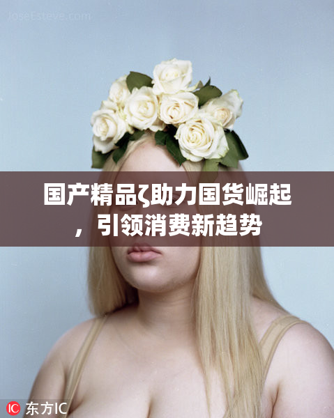 国产精品ζ助力国货崛起，引领消费新趋势