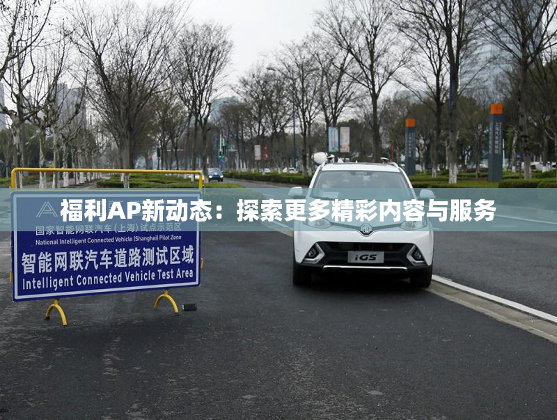 福利AP新动态：探索更多精彩内容与服务