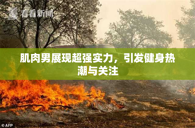 肌肉男展现超强实力，引发健身热潮与关注