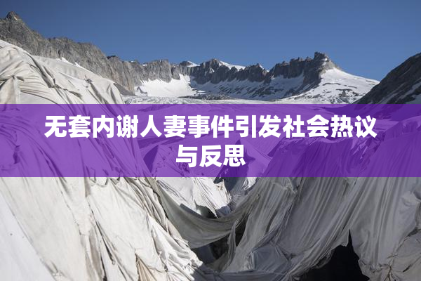 无套内谢人妻事件引发社会热议与反思