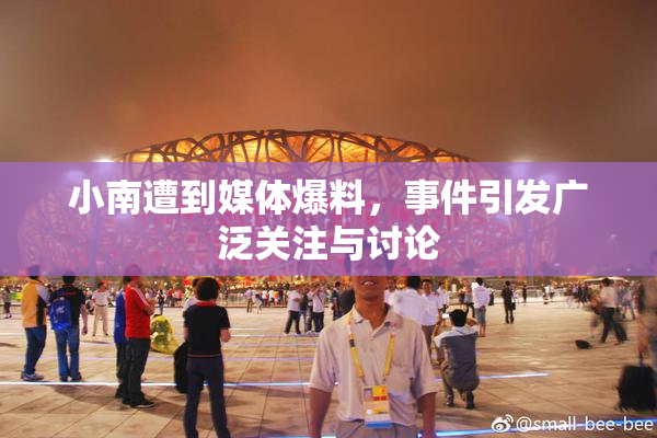 小南遭到媒体爆料，事件引发广泛关注与讨论