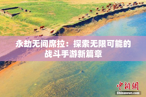 永劫无间席拉：探索无限可能的战斗手游新篇章