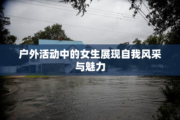 户外活动中的女生展现自我风采与魅力