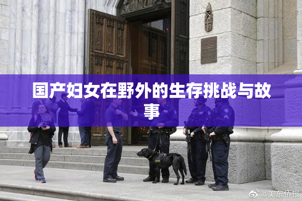 国产妇女在野外的生存挑战与故事