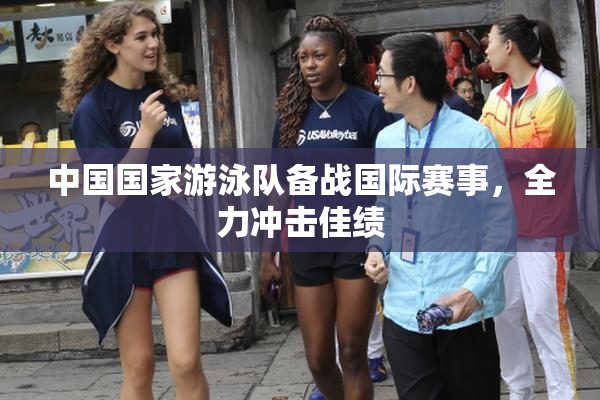 中国国家游泳队备战国际赛事，全力冲击佳绩