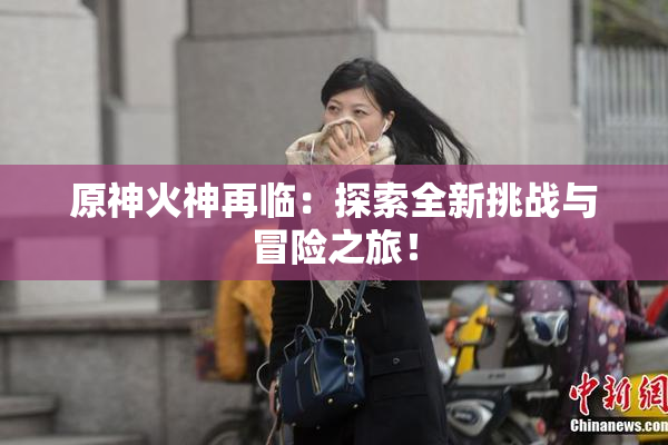 原神火神再临：探索全新挑战与冒险之旅！