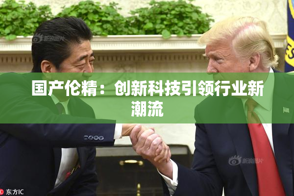 国产伦精：创新科技引领行业新潮流