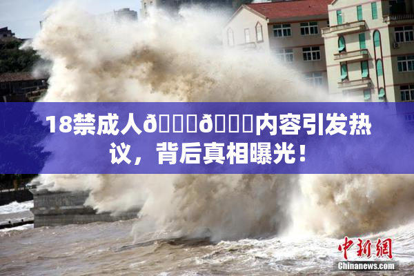 18禁成人🍆🍑内容引发热议，背后真相曝光！