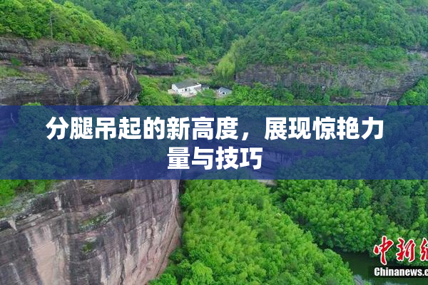 分腿吊起的新高度，展现惊艳力量与技巧