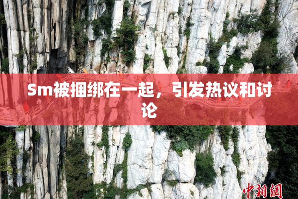 Sm被捆绑在一起，引发热议和讨论