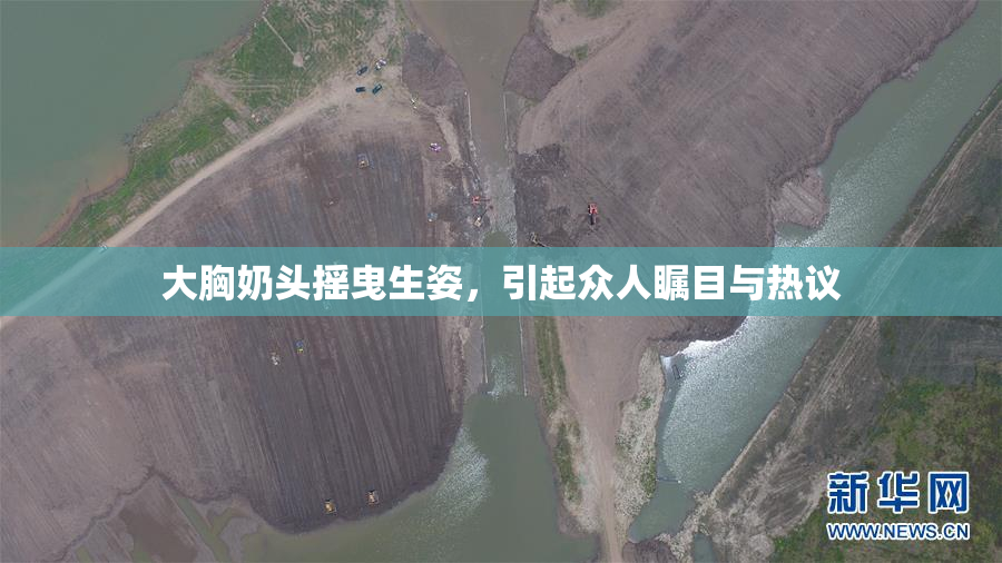 大胸奶头摇曳生姿，引起众人瞩目与热议