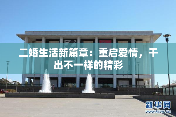 二婚生活新篇章：重启爱情，干出不一样的精彩