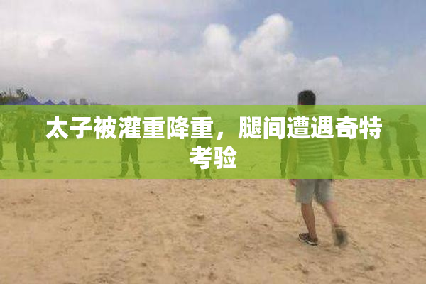 太子被灌重降重，腿间遭遇奇特考验