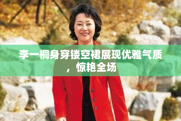 李一桐身穿镂空裙展现优雅气质，惊艳全场
