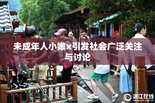未成年人小嫩x引发社会广泛关注与讨论