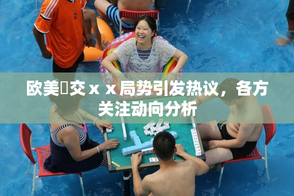 欧美嘼交ⅹⅹ局势引发热议，各方关注动向分析