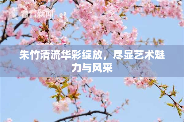朱竹清流华彩绽放，尽显艺术魅力与风采