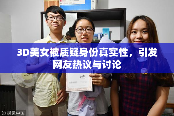 3D美女被质疑身份真实性，引发网友热议与讨论