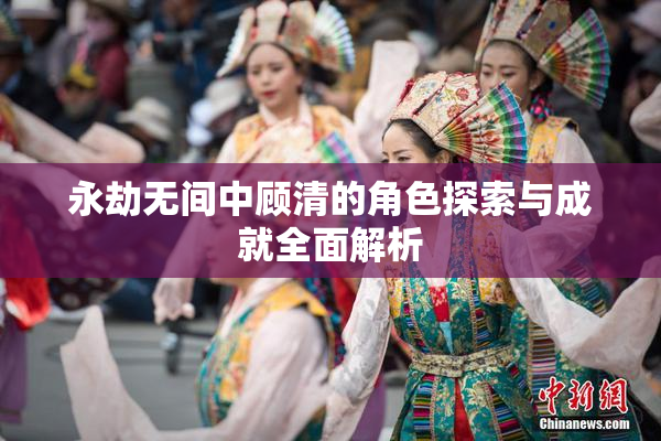 永劫无间中顾清的角色探索与成就全面解析