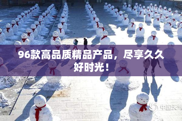 96款高品质精品产品，尽享久久好时光！