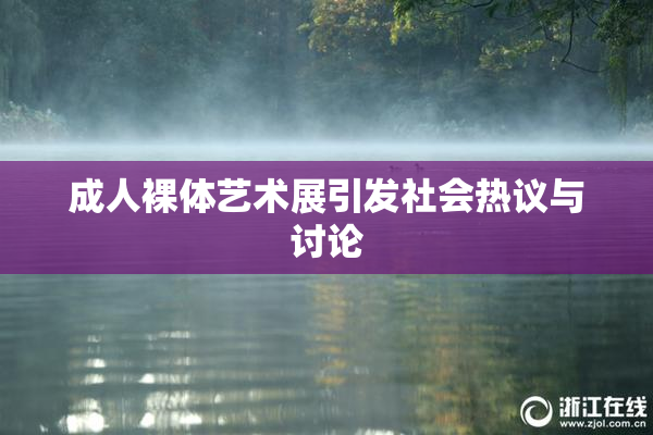 成人裸体艺术展引发社会热议与讨论